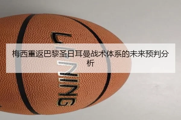 梅西重返巴黎圣日耳曼战术体系的未来预判分析