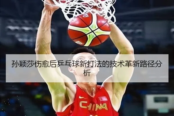 孙颖莎伤愈后乒乓球新打法的技术革新路径分析