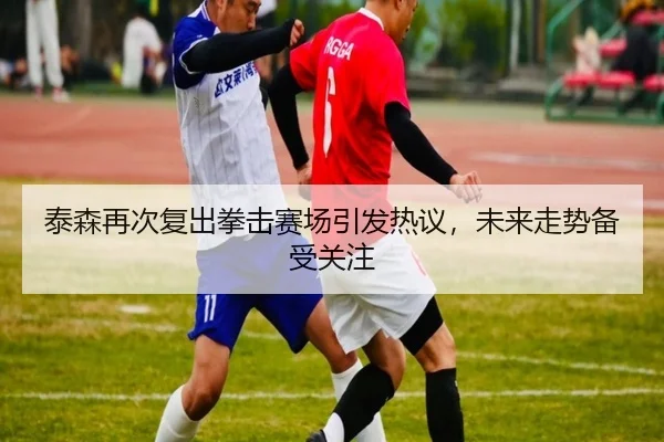 泰森再次复出拳击赛场引发热议，未来走势备受关注