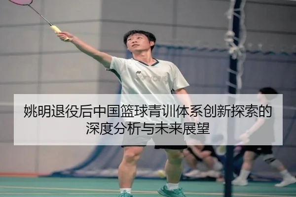 yao-ming-tui-yi-hou-zhong-guo-lan-qiu-qing-xun-ti-xi-chuang-xin-tan-suo-de-shen-du-fen-xi-yu-wei-lai-zhan-wang-2-431.jpg