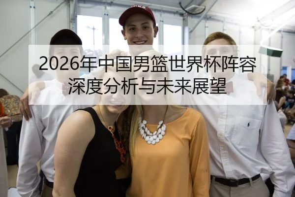 2026年中国男篮世界杯阵容深度分析与未来展望