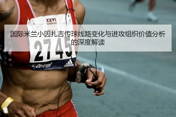 国际米兰小因扎吉传球线路变化与进攻组织价值分析的深度解读