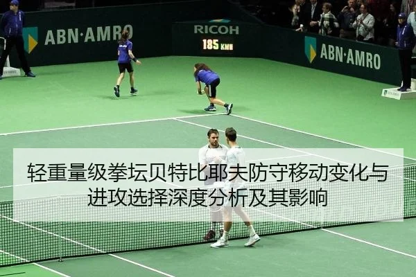 轻重量级拳坛贝特比耶夫防守移动变化与进攻选择深度分析及其影响
