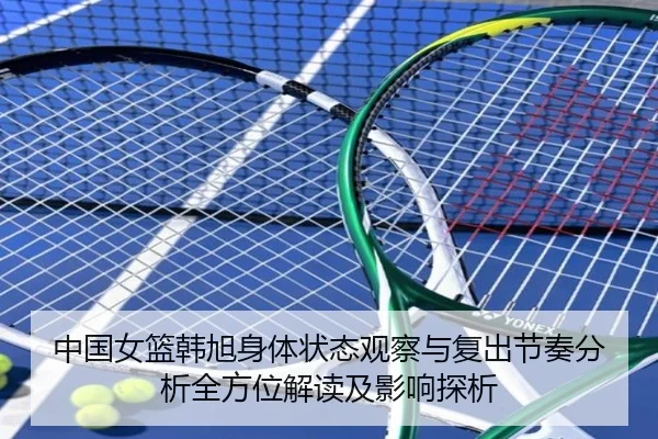 中国女篮韩旭身体状态观察与复出节奏分析全方位解读及影响探析