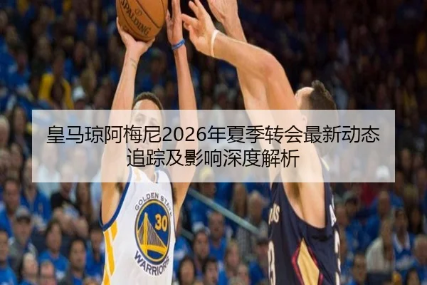 皇马琼阿梅尼2026年夏季转会最新动态追踪及影响深度解析