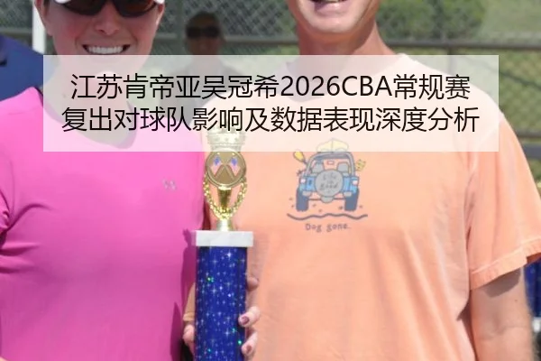 江苏肯帝亚吴冠希2026CBA常规赛复出对球队影响及数据表现深度分析