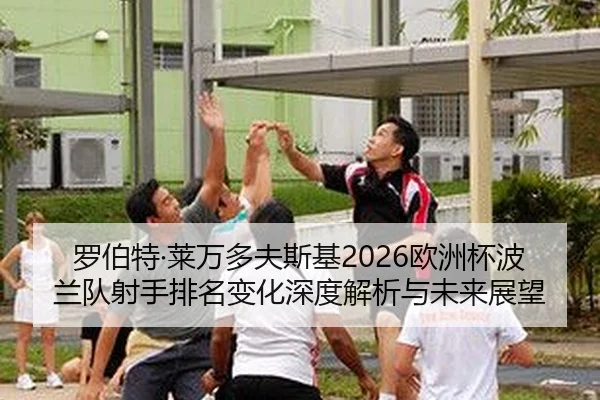 罗伯特·莱万多夫斯基2026欧洲杯波兰队射手排名变化深度解析与未来展望