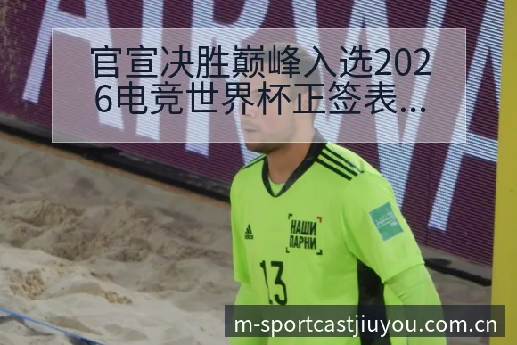 官宣决胜巅峰入选2026电竞世界杯正签表路径与晋级前景赛 - 九游官网CN直播投注推荐