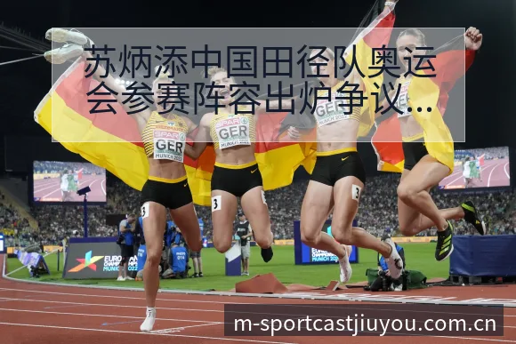 苏炳添中国田径队奥运会参赛阵容出炉争议焦点与舆论观察签表 - 九游官网CN直播投注推荐
