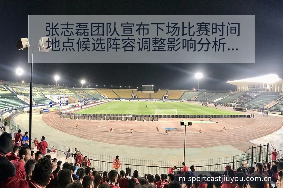 张志磊团队宣布下场比赛时间地点候选阵容调整影响分析风险观 - 九游官网CN直播投注推荐